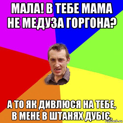 мала! в тебе мама не медуза горгона? а то як дивлюся на тебе, в мене в штанях дубіє., Мем Чоткий паца