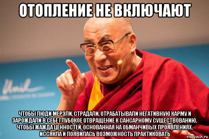 отопление не включают чтобы люди мерзли, страдали, отрабатывали негативную карму и зарождали в себе глубокое отвращение к сансарному существованию, чтобы жажда ценностей, основанная на обманчивых проявлениях, иссякла и появилась возможность практиковать, Мем Далай Лама