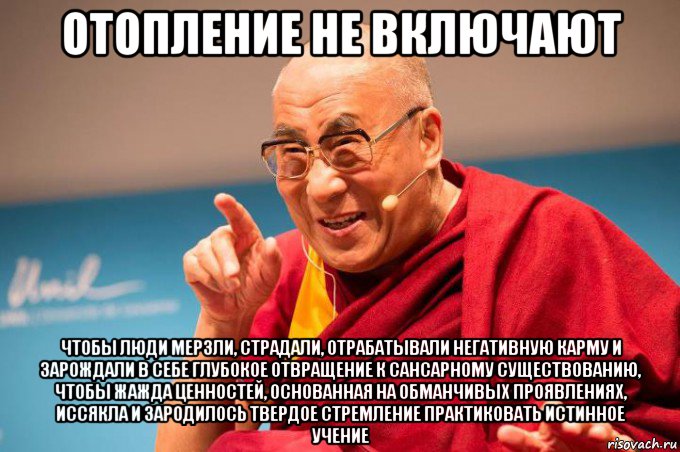 отопление не включают чтобы люди мерзли, страдали, отрабатывали негативную карму и зарождали в себе глубокое отвращение к сансарному существованию, чтобы жажда ценностей, основанная на обманчивых проявлениях, иссякла и зародилось твердое стремление практиковать истинное учение, Мем Далай Лама