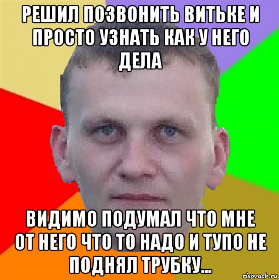 решил позвонить витьке и просто узнать как у него дела видимо подумал что мне от него что то надо и тупо не поднял трубку...