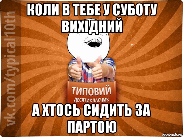 коли в тебе у суботу вихідний а хтось сидить за партою