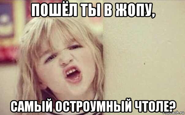 пошёл ты в жопу, самый остроумный чтоле?