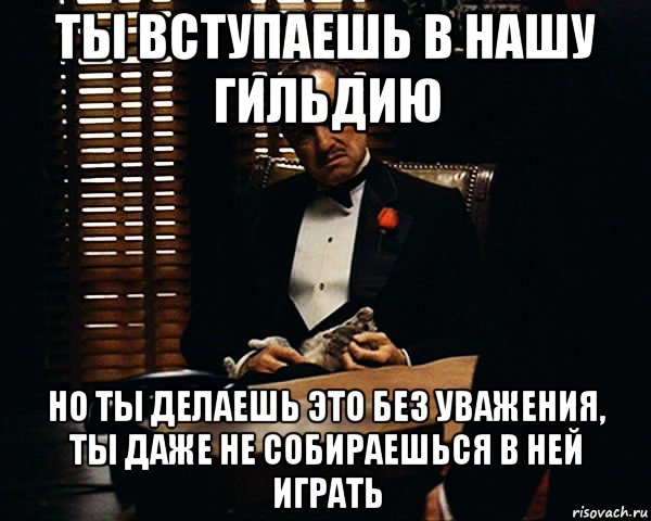 ты вступаешь в нашу гильдию но ты делаешь это без уважения, ты даже не собираешься в ней играть, Мем Дон Вито Корлеоне