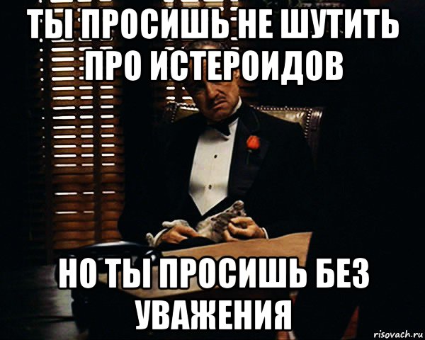 ты просишь не шутить про истероидов но ты просишь без уважения, Мем Дон Вито Корлеоне