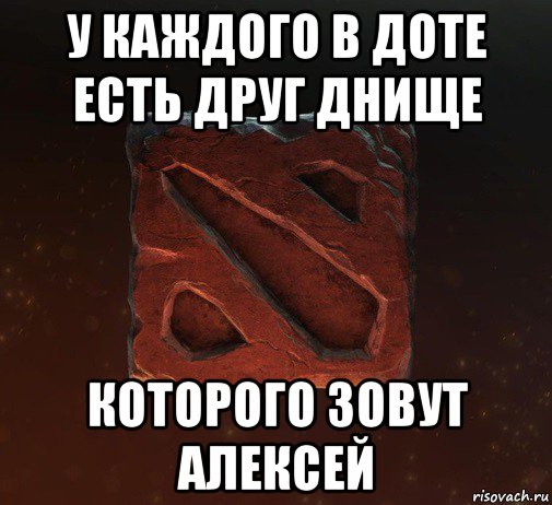 у каждого в доте есть друг днище которого зовут алексей