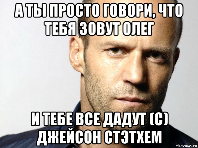 а ты просто говори, что тебя зовут олег и тебе все дадут (с) джейсон стэтхем, Мем Джейсон Стэтхэм