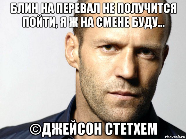 блин на перевал не получится пойти, я ж на смене буду... ©джейсон стетхем, Мем Джейсон Стэтхэм