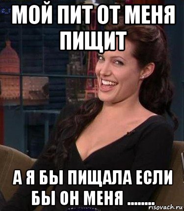 мой пит от меня пищит а я бы пищала если бы он меня ........