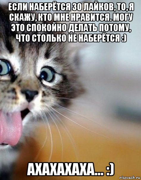если наберётся 30 лайков, то, я скажу, кто мне нравится. могу это спокойно делать потому, что столько не наберётся :) ахахахаха... :)