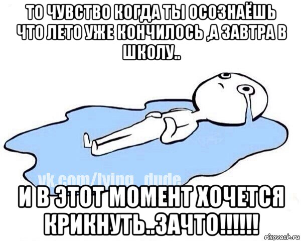 то чувство когда ты осознаёшь что лето уже кончилось ,а завтра в школу.. и в этот момент хочется крикнуть..зачто!!!!!!, Мем Этот момент когда