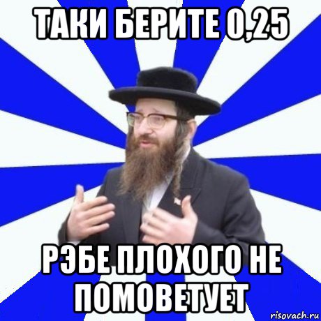 таки берите 0,25 рэбе плохого не помоветует