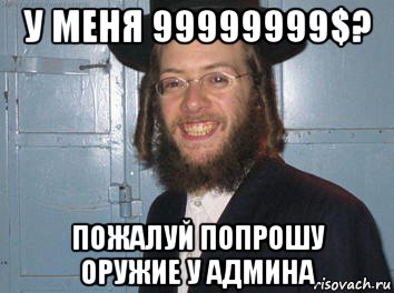 у меня 99999999$? пожалуй попрошу оружие у админа
