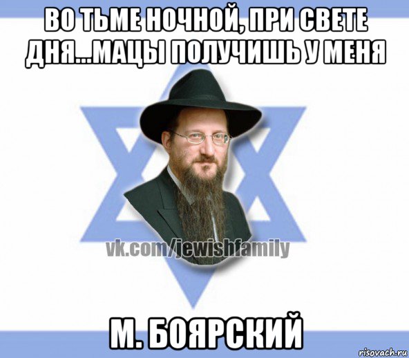 во тьме ночной, при свете дня...мацы получишь у меня м. боярский