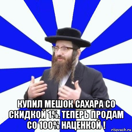  купил мешок сахара со скидкой 1%. теперь продам со 100% наценкой !