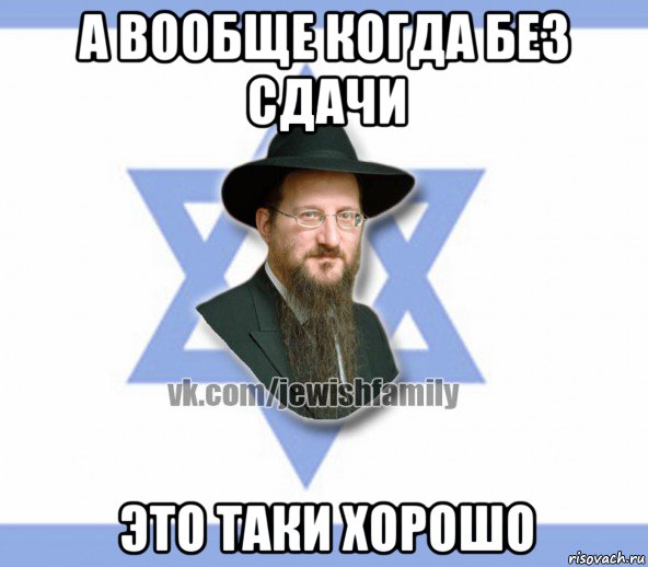 а вообще когда без сдачи это таки хорошо, Мем Еврей