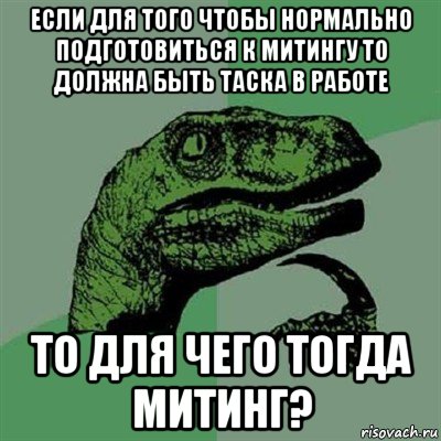 если для того чтобы нормально подготовиться к митингу то должна быть таска в работе то для чего тогда митинг?, Мем Филосораптор