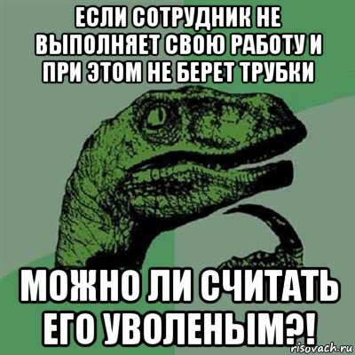 если сотрудник не выполняет свою работу и при этом не берет трубки можно ли считать его уволеным?!, Мем Филосораптор