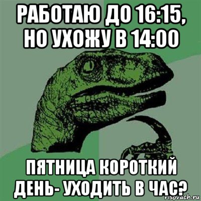 работаю до 16:15, но ухожу в 14:00 пятница короткий день- уходить в час?, Мем Филосораптор