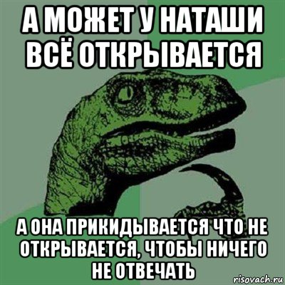 а может у наташи всё открывается а она прикидывается что не открывается, чтобы ничего не отвечать, Мем Филосораптор