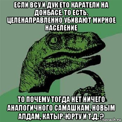 если всу и дук ето каратели на донбасе, то есть, целенаправленно убивают мирное население то почему тогда нет ничего аналогичного самашкам, новым алдам, катыр-юрту и т.д. ?, Мем Филосораптор