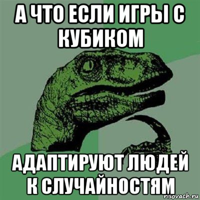 а что если игры с кубиком адаптируют людей к случайностям, Мем Филосораптор