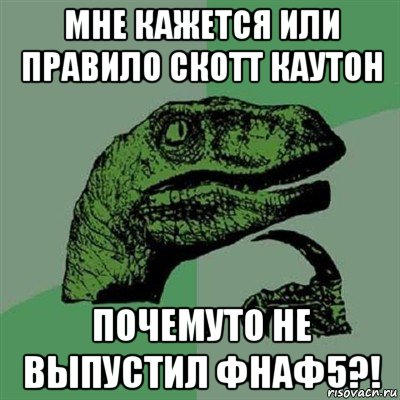 мне кажется или правило скотт каутон почемуто не выпустил фнаф5?!, Мем Филосораптор