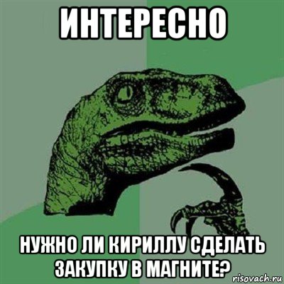 интересно нужно ли кириллу сделать закупку в магните?, Мем Филосораптор