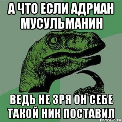 а что если адриан мусульманин ведь не зря он себе такой ник поставил, Мем Филосораптор