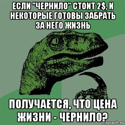 если "чернило" стоит 2$, и некоторые готовы забрать за него жизнь получается, что цена жизни - чернило?, Мем Филосораптор