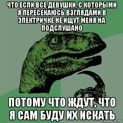 что если все девушки, с которыми я пересекаюсь взглядами в электричке не ищут меня на подслушано потому что ждут, что я сам буду их искать, Мем Филосораптор