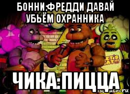 бонни:фредди давай убьём охранника чика:пицца