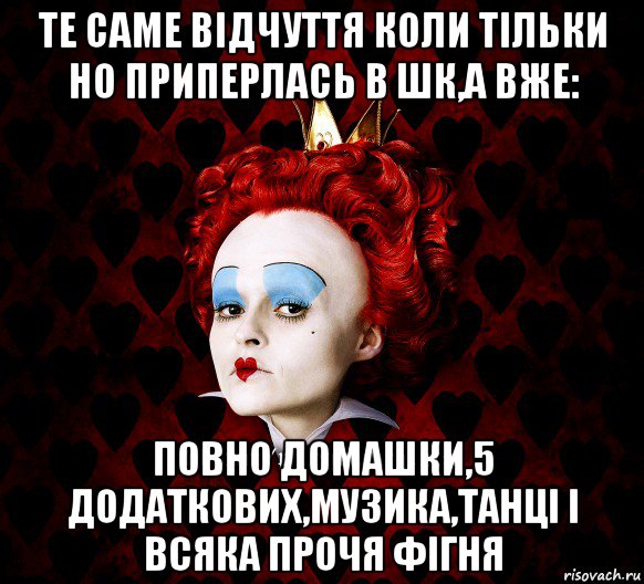 те саме відчуття коли тільки но приперлась в шк,а вже: повно домашки,5 додаткових,музика,танці і всяка прочя фігня