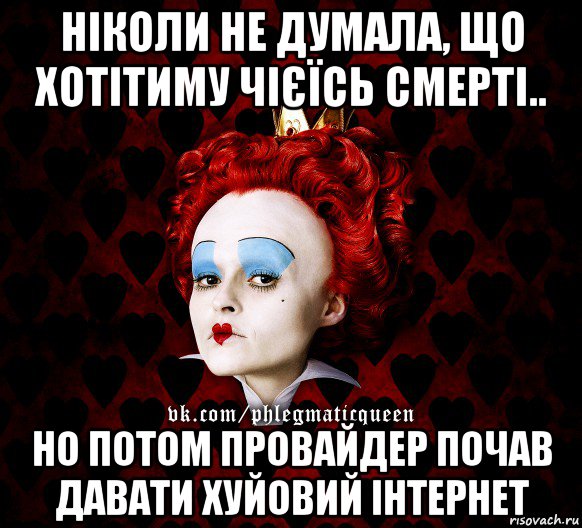 ніколи не думала, що хотітиму чієїсь смерті.. но потом провайдер почав давати хуйовий інтернет