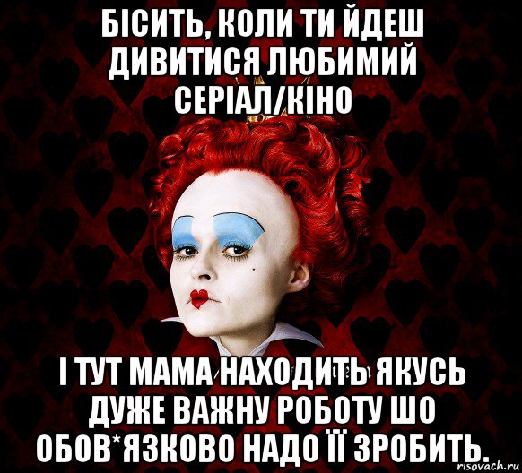 бісить, коли ти йдеш дивитися любимий серіал/кіно і тут мама находить якусь дуже важну роботу шо обов*язково надо її зробить., Мем ФлегматичнА КоролевА ФаК