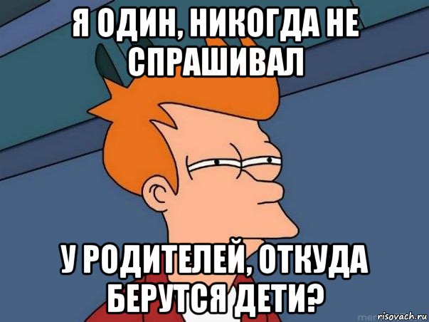 я один, никогда не спрашивал у родителей, откуда берутся дети?, Мем  Фрай (мне кажется или)