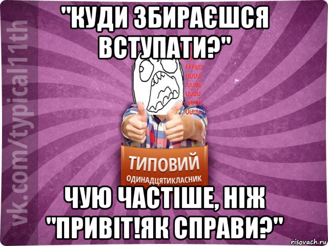 "куди збираєшся вступати?" чую частіше, ніж "привіт!як справи?"