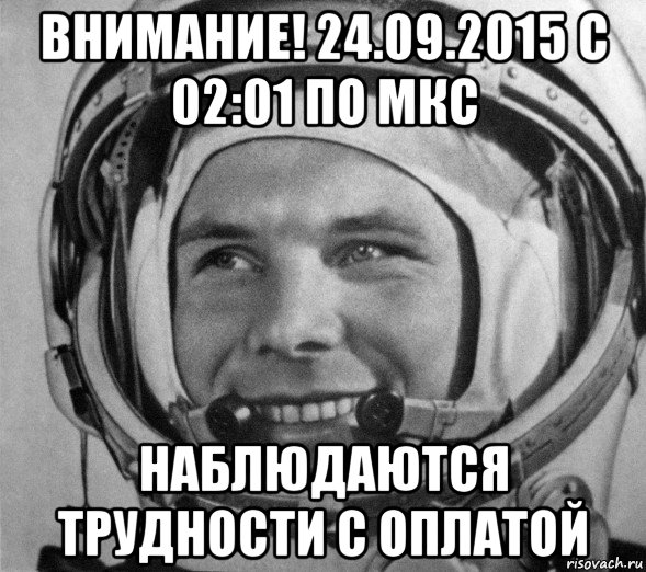 внимание! 24.09.2015 с 02:01 по мкс наблюдаются трудности с оплатой, Мем Гагарин