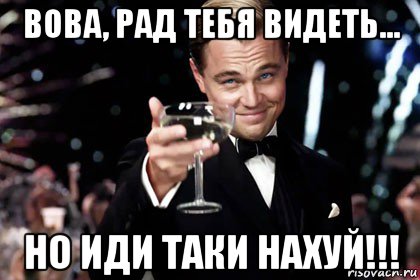 вова, рад тебя видеть... но иди таки нахуй!!!