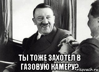  ты тоже захотел в газовую камеру?
