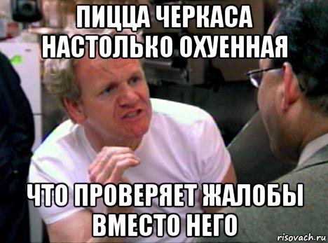 пицца черкаса настолько охуенная что проверяет жалобы вместо него, Мем Гордон Рамзи2