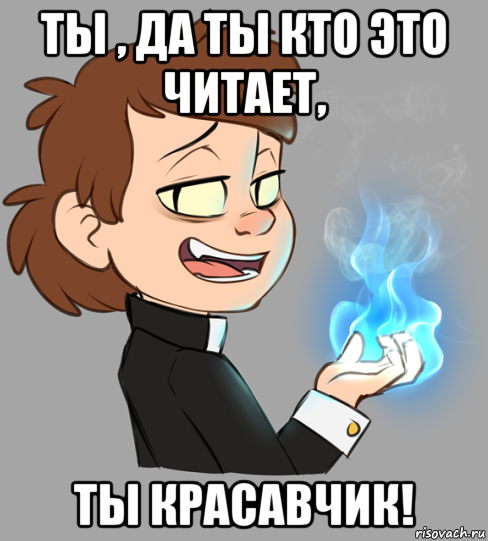 ты , да ты кто это читает, ты красавчик!