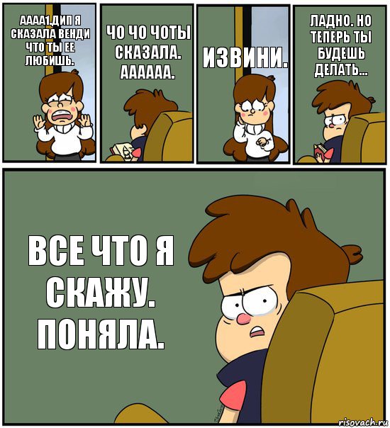 АААА1.ДИП Я СКАЗАЛА ВЕНДИ ЧТО ТЫ ЕЕ ЛЮБИШЬ. ЧО ЧО ЧОТЫ СКАЗАЛА. АААААА. ИЗВИНИ. ЛАДНО. НО ТЕПЕРЬ ТЫ БУДЕШЬ ДЕЛАТЬ... ВСЕ ЧТО Я СКАЖУ. ПОНЯЛА., Комикс   гравити фолз