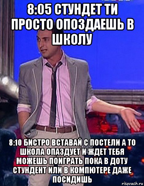 8:05 стундет ти просто опоздаешь в школу 8:10 бистро вставай с постели а то школа опаздует и ждет тебя можешь поиграть пока в доту стундент или в компютере даже посидишь, Мем Грек