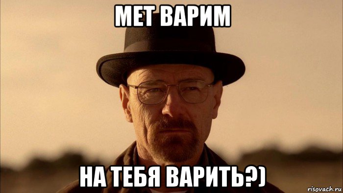 мет варим на тебя варить?)