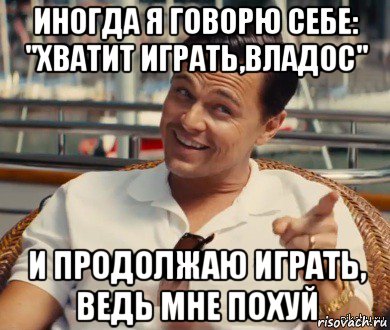 иногда я говорю себе: "хватит играть,владос" и продолжаю играть, ведь мне похуй, Мем Хитрый Гэтсби