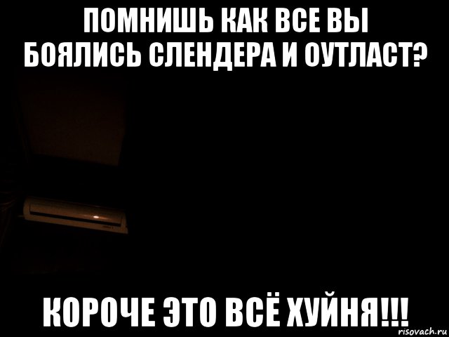помнишь как все вы боялись слендера и оутласт? короче это всё хуйня!!!