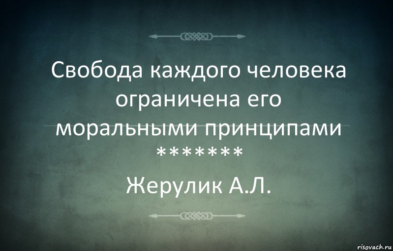 Свобода каждого человека ограничена его моральными принципами
*******
Жерулик А.Л.