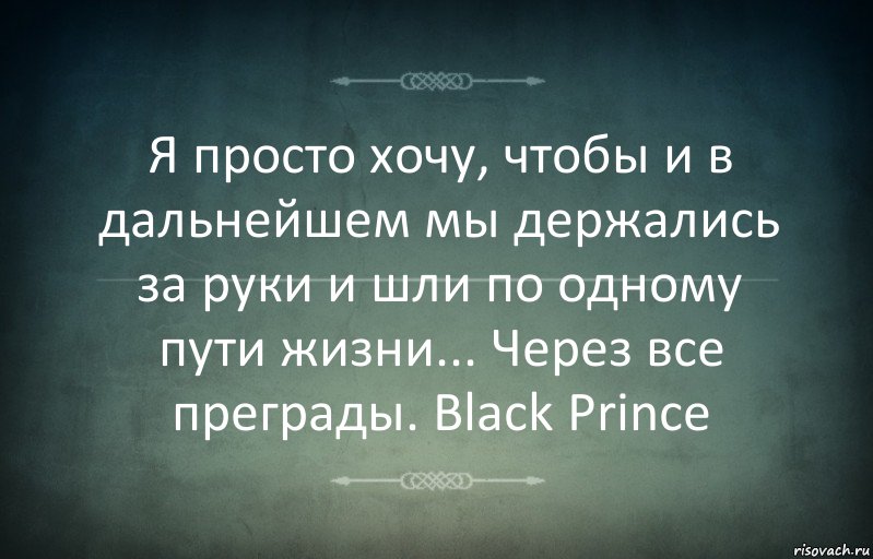 Я просто хочу, чтобы и в дальнейшем мы держались за руки и шли по одному пути жизни... Через все преграды. Black Prince