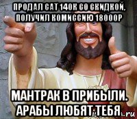 продал сат 140к со скидкой, получил комиссию 18000р мантрак в прибыли. арабы любят тебя, Мем Иисус