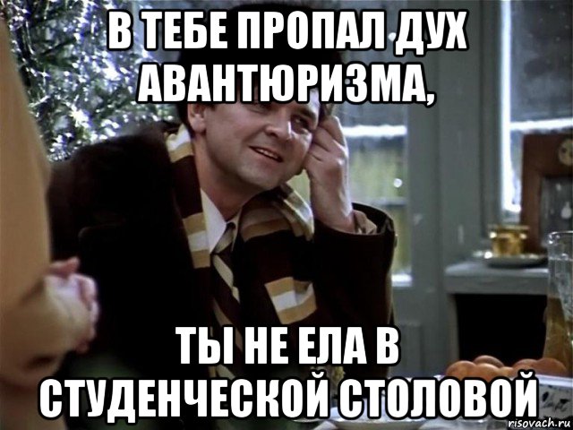 в тебе пропал дух авантюризма, ты не ела в студенческой столовой